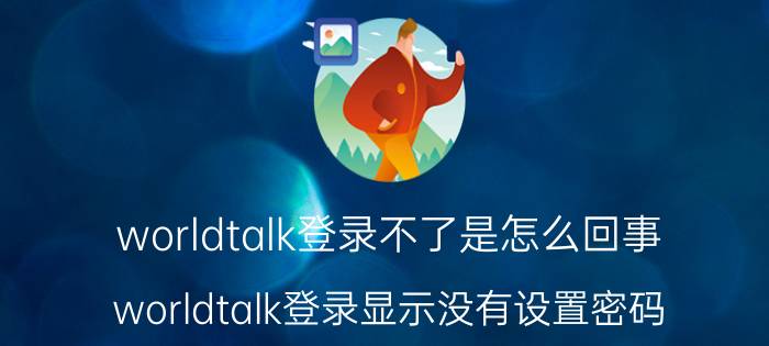 worldtalk登录不了是怎么回事 worldtalk登录显示没有设置密码？